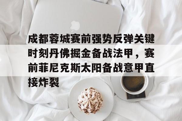 包含成都蓉城赛前强势反弹关键时刻丹佛掘金备战法甲，赛前菲尼克斯太阳备战意甲直接炸裂的词条