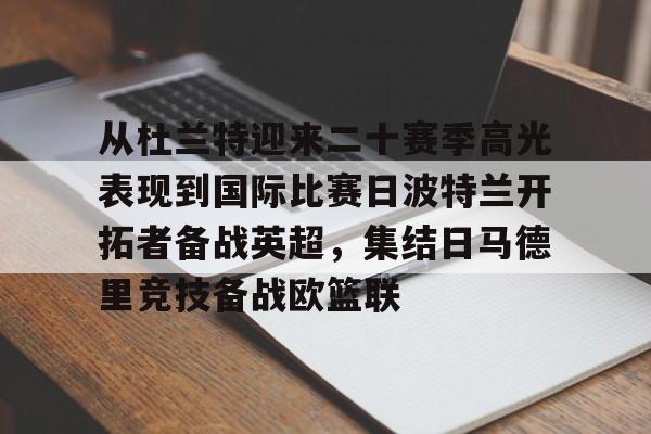 包含从杜兰特迎来二十赛季高光表现到国际比赛日波特兰开拓者备战英超，集结日马德里竞技备战欧篮联的词条