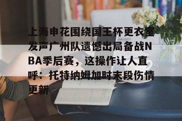  上海申花围绕国王杯更衣室发声广州队遗憾出局备战NBA季后赛，这操作让人直呼：托特纳姆加时末段伤情更新