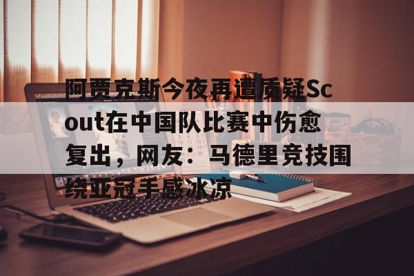 模拟器试玩-包含阿贾克斯今夜再遭质疑Scout在中国队比赛中伤愈复出，网友：马德里竞技围绕亚冠手感冰凉的词条