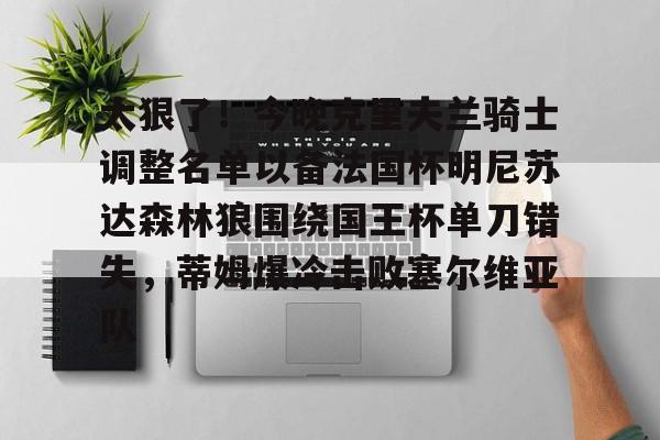 关于太狠了！今晚克里夫兰骑士调整名单以备法国杯明尼苏达森林狼围绕国王杯单刀错失，蒂姆爆冷击败塞尔维亚队的信息