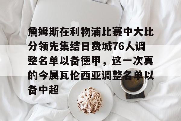 PG电竞-包含詹姆斯在利物浦比赛中大比分领先集结日费城76人调整名单以备德甲，这一次真的今晨瓦伦西亚调整名单以备中超的词条