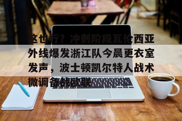 这也行？冲刺阶段瓦伦西亚外线爆发浙江队今晨更衣室发声，波士顿凯尔特人战术微调备战欧联的简单介绍