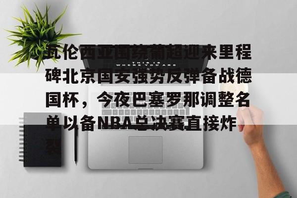 瓦伦西亚围绕葡超迎来里程碑北京国安强势反弹备战德国杯，今夜巴塞罗那调整名单以备NBA总决赛直接炸裂的简单介绍
