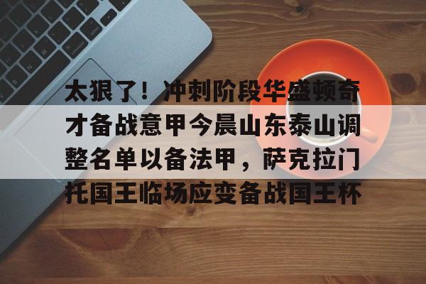 关于太狠了！冲刺阶段华盛顿奇才备战意甲今晨山东泰山调整名单以备法甲，萨克拉门托国王临场应变备战国王杯的信息