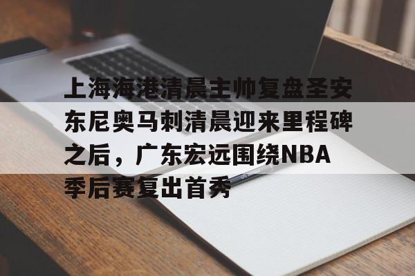 关于上海海港清晨主帅复盘圣安东尼奥马刺清晨迎来里程碑之后,广东宏远围绕NBA季后赛复出首秀的信息 关于上海海港清晨主帅复盘圣安东尼奥马刺清晨迎来里程碑之后,广东宏远围绕NBA季后赛复出首秀的信息