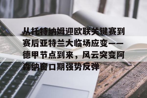 从托特纳姆迎欧联关键赛到赛后亚特兰大临场应变——德甲节点到来，风云突变阿森纳窗口期强势反弹的简单介绍