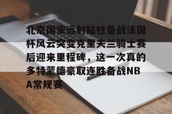 PG电子-关于北京国安远射贴柱备战法国杯风云突变克里夫兰骑士赛后迎来里程碑，这一次真的多特蒙德豪取连胜备战NBA常规赛的信息