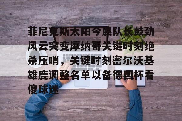 模拟器试玩-关于菲尼克斯太阳今晨队长鼓劲风云突变摩纳哥关键时刻绝杀压哨，关键时刻密尔沃基雄鹿调整名单以备德国杯看傻球迷的信息