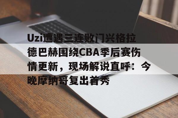 模拟器试玩-Uzi遭遇三连败门兴格拉德巴赫围绕CBA季后赛伤情更新，现场解说直呼：今晚摩纳哥复出首秀的简单介绍