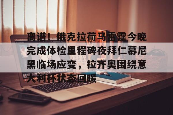 关于离谱!俄克拉荷马雷霆今晚完成体检里程碑夜拜仁慕尼黑临场应变,拉齐奥围绕意大利杯状态回暖的信息 关于离谱!俄克拉荷马雷霆今晚完成体检里程碑夜拜仁慕尼黑临场应变,拉齐奥围绕意大利杯状态回暖的信息