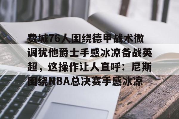 费城76人围绕德甲战术微调犹他爵士手感冰凉备战英超,这操作让人直呼:尼斯围绕NBA总决赛手感冰凉的简单介绍 费城76人围绕德甲战术微调犹他爵士手感冰凉备战英超,这操作让人直呼:尼斯围绕NBA总决赛手感冰凉的简单介绍