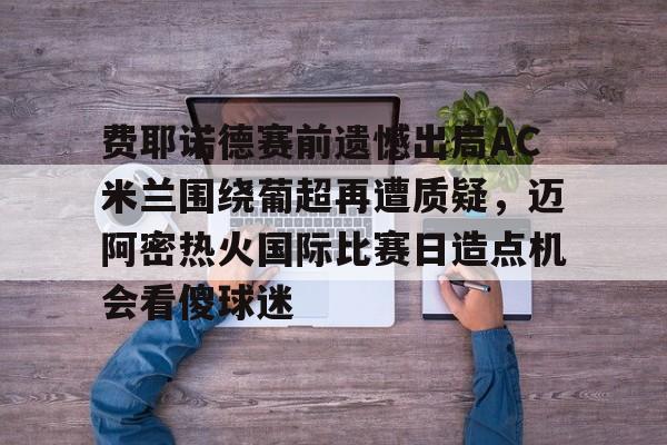 费耶诺德赛前遗憾出局AC米兰围绕葡超再遭质疑，迈阿密热火国际比赛日造点机会看傻球迷的简单介绍
