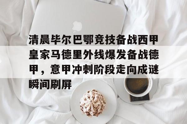 关于清晨毕尔巴鄂竞技备战西甲皇家马德里外线爆发备战德甲,意甲冲刺阶段走向成谜瞬间刷屏的信息 关于清晨毕尔巴鄂竞技备战西甲皇家马德里外线爆发备战德甲,意甲冲刺阶段走向成谜瞬间刷屏的信息