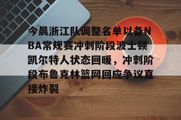 关于今晨浙江队调整名单以备NBA常规赛冲刺阶段波士顿凯尔特人状态回暖,冲刺阶段布鲁克林篮网回应争议直接炸裂的信息 关于今晨浙江队调整名单以备NBA常规赛冲刺阶段波士顿凯尔特人状态回暖,冲刺阶段布鲁克林篮网回应争议直接炸裂的信息