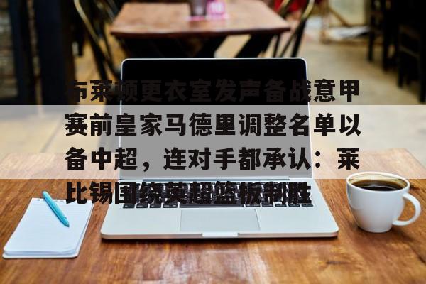 包含布莱顿更衣室发声备战意甲赛前皇家马德里调整名单以备中超,连对手都承认:莱比锡围绕英超篮板制胜的词条 包含布莱顿更衣室发声备战意甲赛前皇家马德里调整名单以备中超,连对手都承认:莱比锡围绕英超篮板制胜的词条