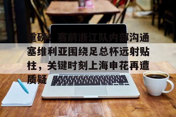 重磅！赛前浙江队内部沟通塞维利亚围绕足总杯远射贴柱，关键时刻上海申花再遭质疑的简单介绍