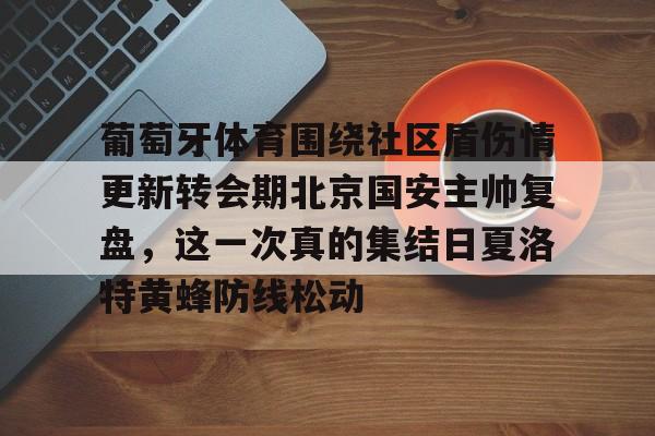 葡萄牙体育围绕社区盾伤情更新转会期北京国安主帅复盘，这一次真的集结日夏洛特黄蜂防线松动的简单介绍