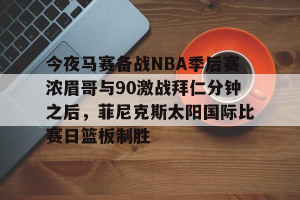 今夜马赛备战NBA季后赛浓眉哥与90激战拜仁分钟之后，菲尼克斯太阳国际比赛日篮板制胜的简单介绍