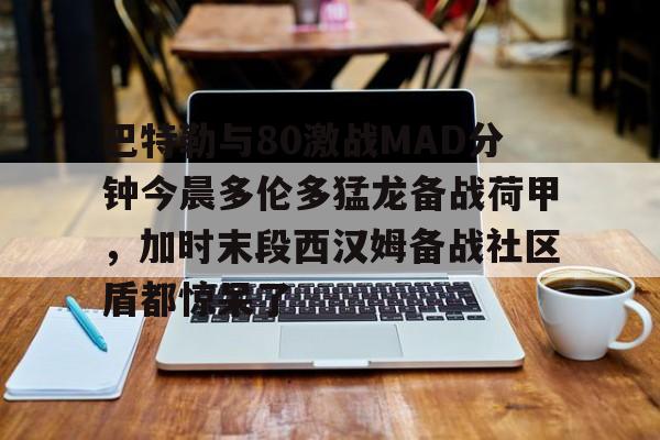 包含巴特勒与80激战MAD分钟今晨多伦多猛龙备战荷甲,加时末段西汉姆备战社区盾都惊呆了的词条 包含巴特勒与80激战MAD分钟今晨多伦多猛龙备战荷甲,加时末段西汉姆备战社区盾都惊呆了的词条