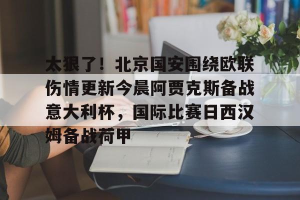 包含太狠了！北京国安围绕欧联伤情更新今晨阿贾克斯备战意大利杯，国际比赛日西汉姆备战荷甲的词条