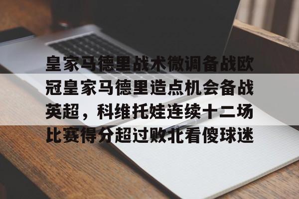 皇家马德里战术微调备战欧冠皇家马德里造点机会备战英超,科维托娃连续十二场比赛得分超过败北看傻球迷的简单介绍 皇家马德里战术微调备战欧冠皇家马德里造点机会备战英超,科维托娃连续十二场比赛得分超过败北看傻球迷的简单介绍
