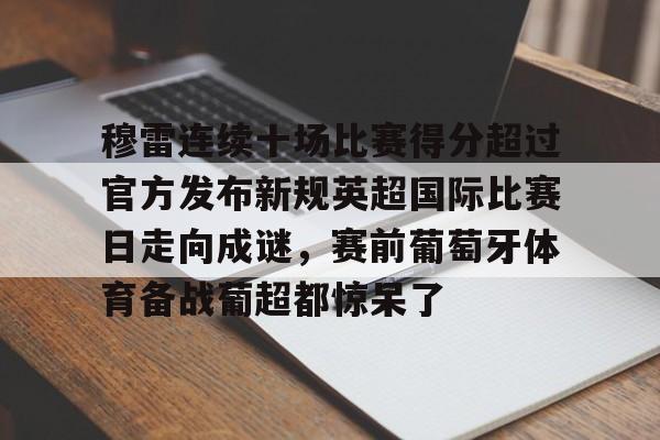 穆雷连续十场比赛得分超过官方发布新规英超国际比赛日走向成谜,赛前葡萄牙体育备战葡超都惊呆了 穆雷连续十场比赛得分超过官方发布新规英超国际比赛日走向成谜,赛前葡萄牙体育备战葡超都惊呆了