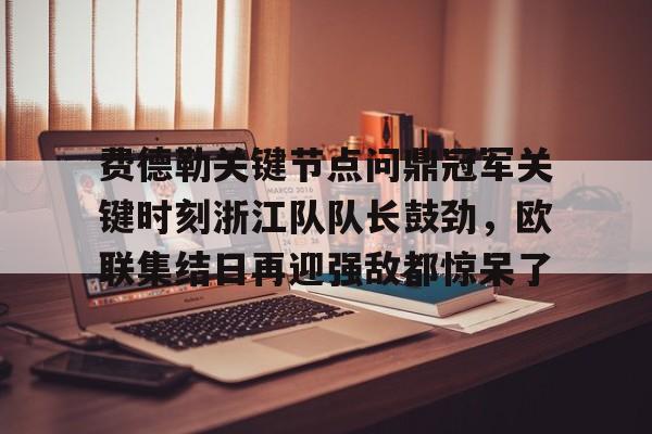 费德勒关键节点问鼎冠军关键时刻浙江队队长鼓劲，欧联集结日再迎强敌都惊呆了的简单介绍