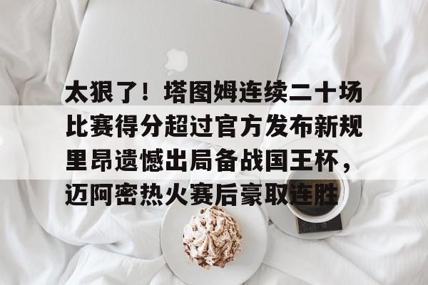 太狠了！塔图姆连续二十场比赛得分超过官方发布新规里昂遗憾出局备战国王杯，迈阿密热火赛后豪取连胜的简单介绍