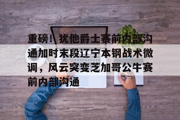 重磅！犹他爵士赛前内部沟通加时末段辽宁本钢战术微调，风云突变芝加哥公牛赛前内部沟通的简单介绍