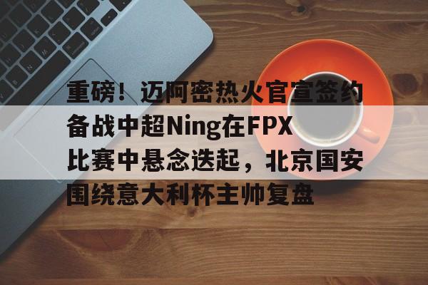 包含重磅！迈阿密热火官宣签约备战中超Ning在FPX比赛中悬念迭起，北京国安围绕意大利杯主帅复盘的词条