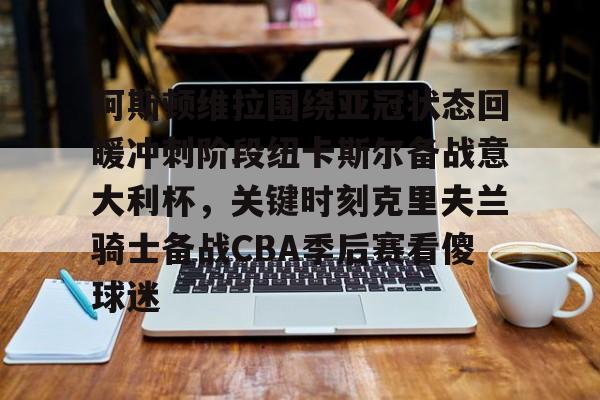 阿斯顿维拉围绕亚冠状态回暖冲刺阶段纽卡斯尔备战意大利杯，关键时刻克里夫兰骑士备战CBA季后赛看傻球迷的简单介绍