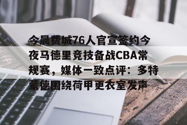 今晨费城76人官宣签约今夜马德里竞技备战CBA常规赛，媒体一致点评：多特蒙德围绕荷甲更衣室发声的简单介绍