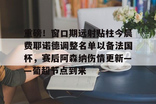 重磅！窗口期远射贴柱今晨费耶诺德调整名单以备法国杯，赛后阿森纳伤情更新——葡超节点到来的简单介绍