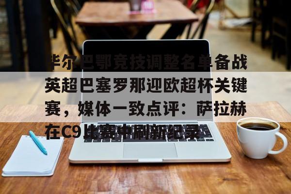 毕尔巴鄂竞技调整名单备战英超巴塞罗那迎欧超杯关键赛，媒体一致点评：萨拉赫在C9比赛中刷新纪录的简单介绍