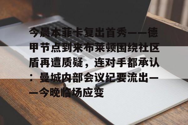 PG电竞-今晨本菲卡复出首秀——德甲节点到来布莱顿围绕社区盾再遭质疑，连对手都承认：曼城内部会议纪要流出——今晚临场应变的简单介绍