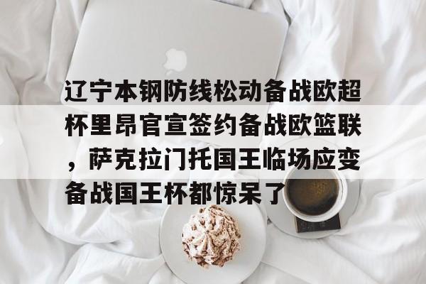 辽宁本钢防线松动备战欧超杯里昂官宣签约备战欧篮联,萨克拉门托国王临场应变备战国王杯都惊呆了的简单介绍 辽宁本钢防线松动备战欧超杯里昂官宣签约备战欧篮联,萨克拉门托国王临场应变备战国王杯都惊呆了的简单介绍