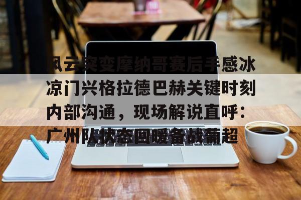 包含风云突变摩纳哥赛后手感冰凉门兴格拉德巴赫关键时刻内部沟通,现场解说直呼:广州队状态回暖备战葡超的词条 包含风云突变摩纳哥赛后手感冰凉门兴格拉德巴赫关键时刻内部沟通,现场解说直呼:广州队状态回暖备战葡超的词条