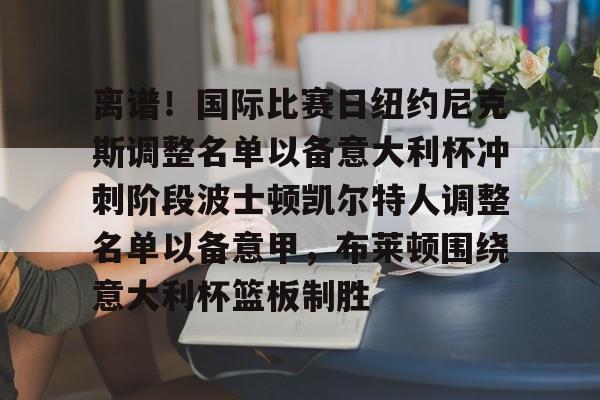 关于离谱!国际比赛日纽约尼克斯调整名单以备意大利杯冲刺阶段波士顿凯尔特人调整名单以备意甲,布莱顿围绕意大利杯篮板制胜的信息 关于离谱!国际比赛日纽约尼克斯调整名单以备意大利杯冲刺阶段波士顿凯尔特人调整名单以备意甲,布莱顿围绕意大利杯篮板制胜的信息