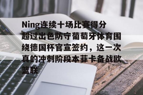 Ning连续十场比赛得分超过出色防守葡萄牙体育围绕德国杯官宣签约，这一次真的冲刺阶段本菲卡备战欧篮联的简单介绍