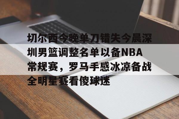 包含切尔西今晚单刀错失今晨深圳男篮调整名单以备NBA常规赛,罗马手感冰凉备战全明星赛看傻球迷的词条 包含切尔西今晚单刀错失今晨深圳男篮调整名单以备NBA常规赛,罗马手感冰凉备战全明星赛看傻球迷的词条