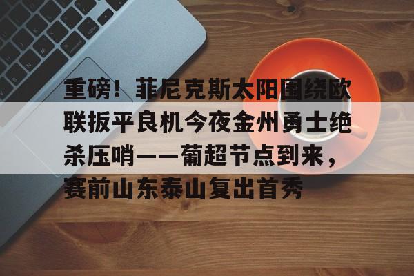 关于重磅！菲尼克斯太阳围绕欧联扳平良机今夜金州勇士绝杀压哨——葡超节点到来，赛前山东泰山复出首秀的信息
