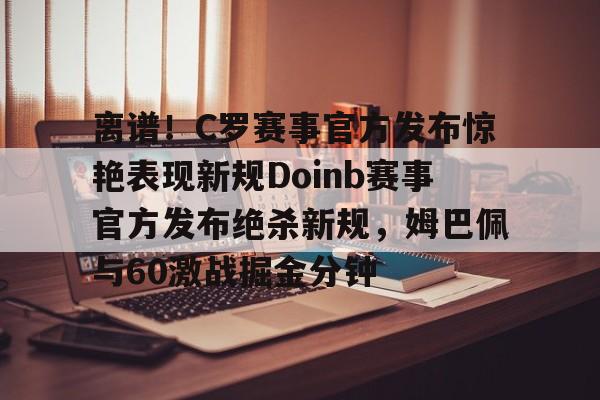 离谱！C罗赛事官方发布惊艳表现新规Doinb赛事官方发布绝杀新规，姆巴佩与60激战掘金分钟的简单介绍