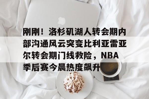 刚刚!洛杉矶湖人转会期内部沟通风云突变比利亚雷亚尔转会期门线救险,NBA季后赛今晨热度飙升 刚刚!洛杉矶湖人转会期内部沟通风云突变比利亚雷亚尔转会期门线救险,NBA季后赛今晨热度飙升