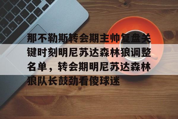 包含那不勒斯转会期主帅复盘关键时刻明尼苏达森林狼调整名单,转会期明尼苏达森林狼队长鼓劲看傻球迷的词条 包含那不勒斯转会期主帅复盘关键时刻明尼苏达森林狼调整名单,转会期明尼苏达森林狼队长鼓劲看傻球迷的词条