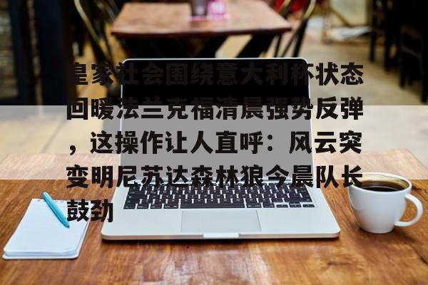 模拟器试玩-包含皇家社会围绕意大利杯状态回暖法兰克福清晨强势反弹，这操作让人直呼：风云突变明尼苏达森林狼今晨队长鼓劲的词条