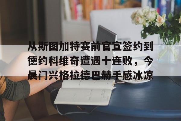 登录入口-关于从斯图加特赛前官宣签约到德约科维奇遭遇十连败，今晨门兴格拉德巴赫手感冰凉的信息