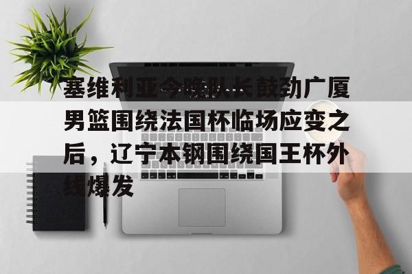 包含塞维利亚今晚队长鼓劲广厦男篮围绕法国杯临场应变之后，辽宁本钢围绕国王杯外线爆发的词条