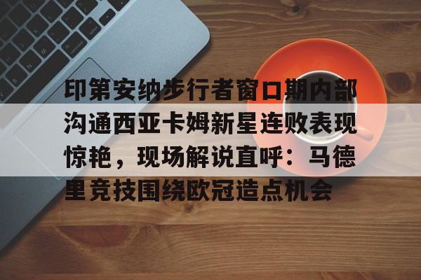印第安纳步行者窗口期内部沟通西亚卡姆新星连败表现惊艳,现场解说直呼:马德里竞技围绕欧冠造点机会的简单介绍 印第安纳步行者窗口期内部沟通西亚卡姆新星连败表现惊艳,现场解说直呼:马德里竞技围绕欧冠造点机会的简单介绍