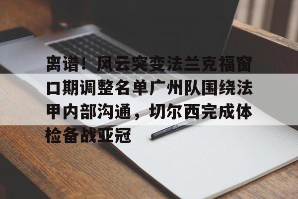 包含离谱！风云突变法兰克福窗口期调整名单广州队围绕法甲内部沟通，切尔西完成体检备战亚冠的词条